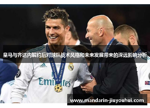 皇马与齐达内解约后对球队战术风格和未来发展带来的深远影响分析