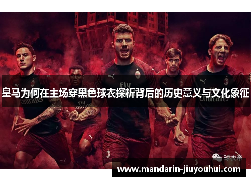 皇马为何在主场穿黑色球衣探析背后的历史意义与文化象征
