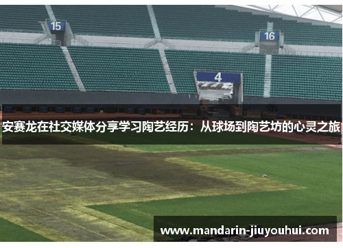 安赛龙在社交媒体分享学习陶艺经历:从球场到陶艺坊的心灵之旅 安赛龙在社交媒体分享学习陶艺经历:从球场到陶艺坊的心灵之旅