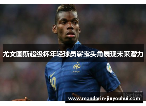 尤文图斯超级杯年轻球员崭露头角展现未来潜力 尤文图斯超级杯年轻球员崭露头角展现未来潜力