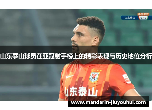 山东泰山球员在亚冠射手榜上的精彩表现与历史地位分析 山东泰山球员在亚冠射手榜上的精彩表现与历史地位分析