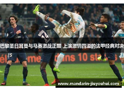 巴黎圣日耳曼与马赛激战正酣 上演激情四溢的法甲经典对决 巴黎圣日耳曼与马赛激战正酣 上演激情四溢的法甲经典对决