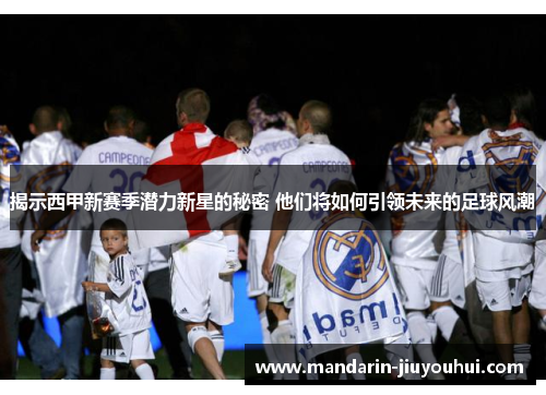 揭示西甲新赛季潜力新星的秘密 他们将如何引领未来的足球风潮 揭示西甲新赛季潜力新星的秘密 他们将如何引领未来的足球风潮