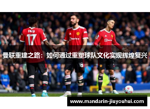 曼联重建之路：如何通过重塑球队文化实现辉煌复兴