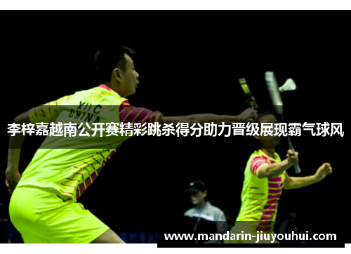 李梓嘉越南公开赛精彩跳杀得分助力晋级展现霸气球风
