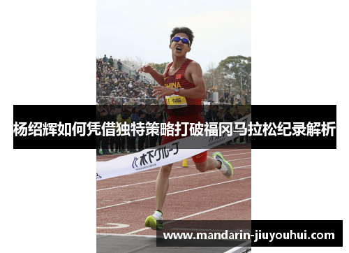杨绍辉如何凭借独特策略打破福冈马拉松纪录解析