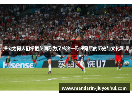 探究为何人们常把英国称为足总这一称呼背后的历史与文化渊源