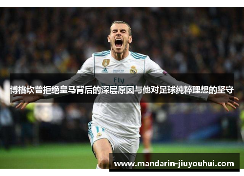 博格坎普拒绝皇马背后的深层原因与他对足球纯粹理想的坚守