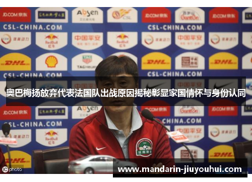 奥巴梅扬放弃代表法国队出战原因揭秘彰显家国情怀与身份认同