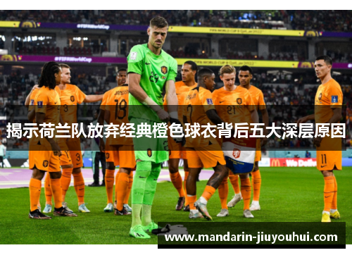 揭示荷兰队放弃经典橙色球衣背后五大深层原因 揭示荷兰队放弃经典橙色球衣背后五大深层原因