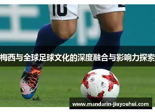 梅西与全球足球文化的深度融合与影响力探索 梅西与全球足球文化的深度融合与影响力探索