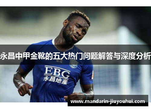 永昌中甲金靴的五大热门问题解答与深度分析