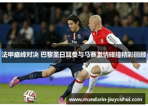 法甲巅峰对决 巴黎圣日耳曼与马赛激情碰撞精彩回顾
