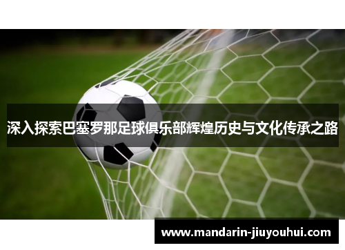 深入探索巴塞罗那足球俱乐部辉煌历史与文化传承之路