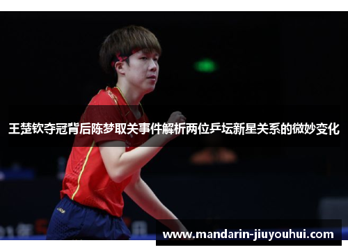 王楚钦夺冠背后陈梦取关事件解析两位乒坛新星关系的微妙变化