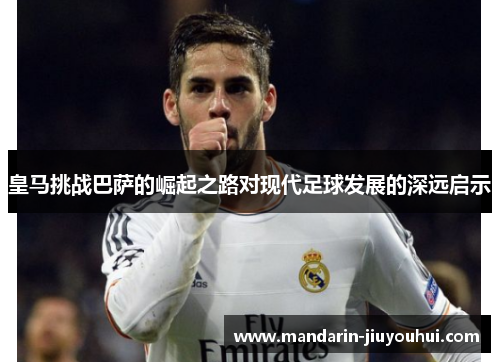 皇马挑战巴萨的崛起之路对现代足球发展的深远启示