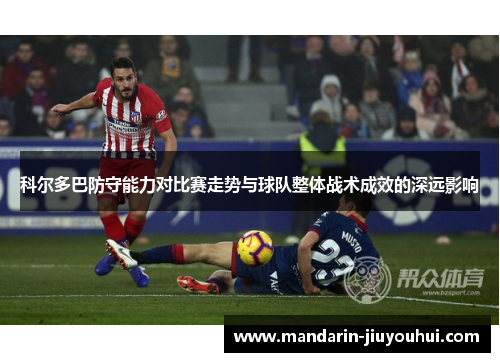 科尔多巴防守能力对比赛走势与球队整体战术成效的深远影响 科尔多巴防守能力对比赛走势与球队整体战术成效的深远影响