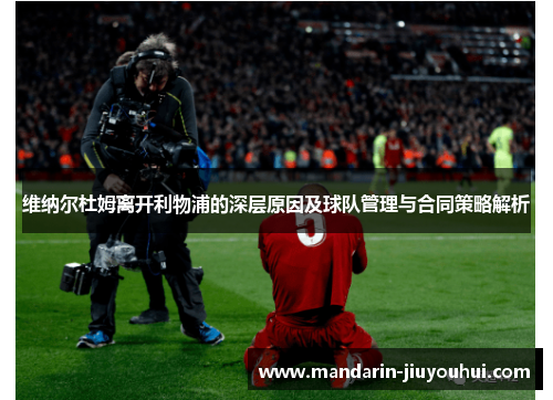维纳尔杜姆离开利物浦的深层原因及球队管理与合同策略解析