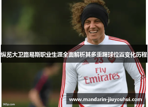 纵览大卫路易斯职业生涯全面解析其多重踢球位置变化历程 纵览大卫路易斯职业生涯全面解析其多重踢球位置变化历程