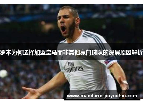 罗本为何选择加盟皇马而非其他豪门球队的深层原因解析