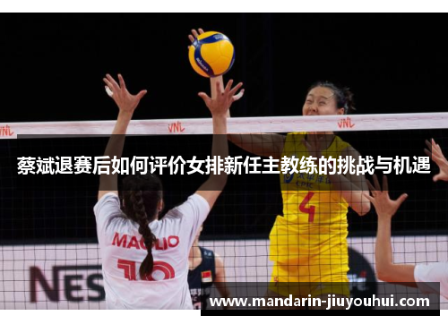 蔡斌退赛后如何评价女排新任主教练的挑战与机遇 蔡斌退赛后如何评价女排新任主教练的挑战与机遇