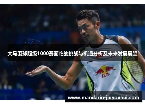 大马羽球超级1000赛面临的挑战与机遇分析及未来发展展望