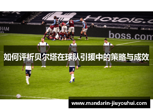 如何评析贝尔塔在球队引援中的策略与成效