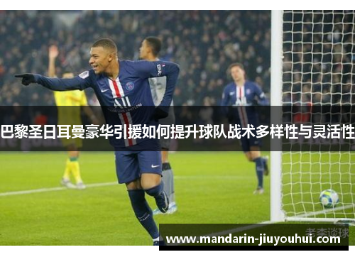 巴黎圣日耳曼豪华引援如何提升球队战术多样性与灵活性 巴黎圣日耳曼豪华引援如何提升球队战术多样性与灵活性