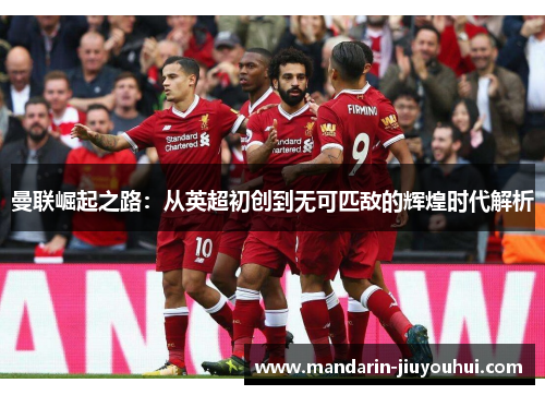 曼联崛起之路：从英超初创到无可匹敌的辉煌时代解析