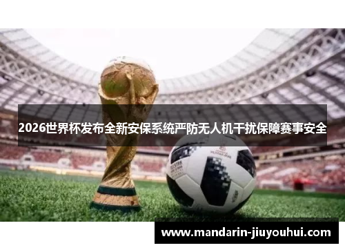 2026世界杯发布全新安保系统严防无人机干扰保障赛事安全 2026世界杯发布全新安保系统严防无人机干扰保障赛事安全
