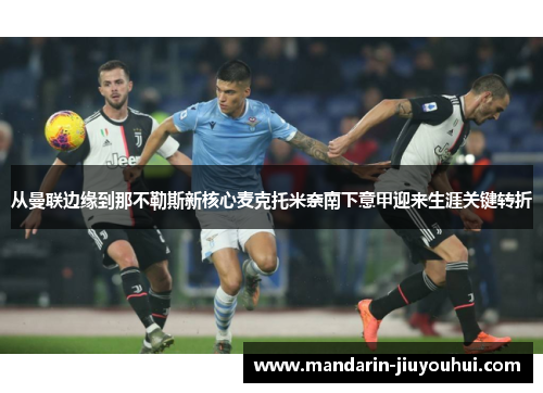 从曼联边缘到那不勒斯新核心麦克托米奈南下意甲迎来生涯关键转折 从曼联边缘到那不勒斯新核心麦克托米奈南下意甲迎来生涯关键转折