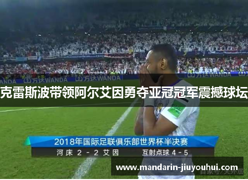 克雷斯波带领阿尔艾因勇夺亚冠冠军震撼球坛 克雷斯波带领阿尔艾因勇夺亚冠冠军震撼球坛