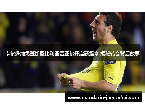 卡尔多纳免签加盟比利亚雷亚尔开启新篇章 揭秘转会背后故事