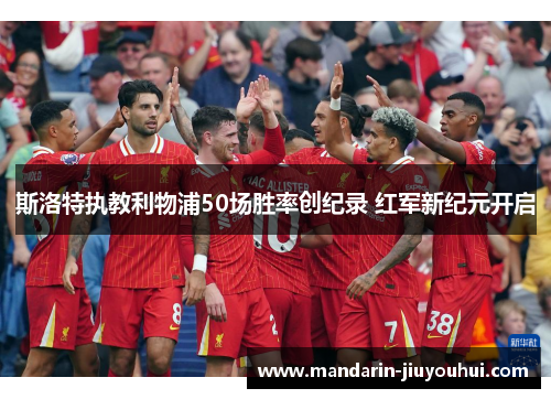 斯洛特执教利物浦50场胜率创纪录 红军新纪元开启