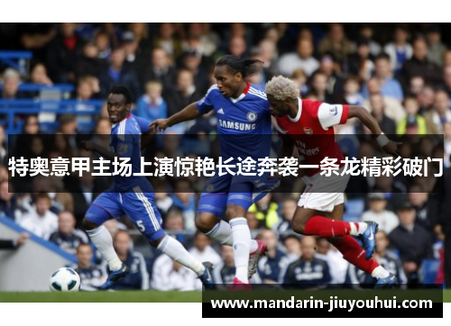 特奥意甲主场上演惊艳长途奔袭一条龙精彩破门