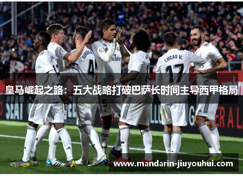 皇马崛起之路:五大战略打破巴萨长时间主导西甲格局 皇马崛起之路:五大战略打破巴萨长时间主导西甲格局