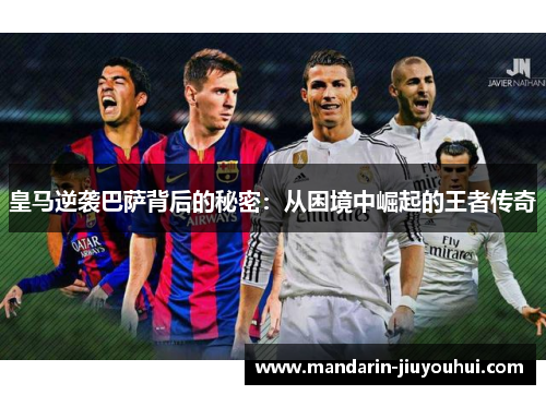 皇马逆袭巴萨背后的秘密：从困境中崛起的王者传奇