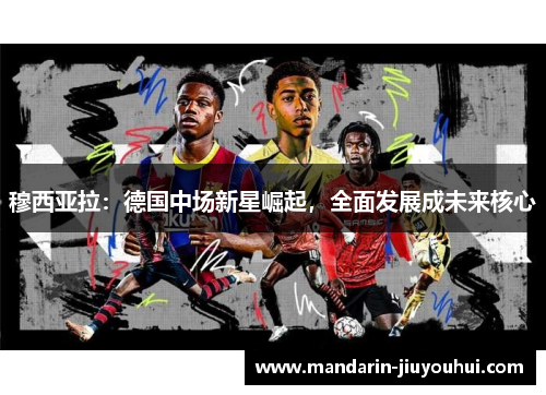 穆西亚拉:德国中场新星崛起,全面发展成未来核心 穆西亚拉:德国中场新星崛起,全面发展成未来核心