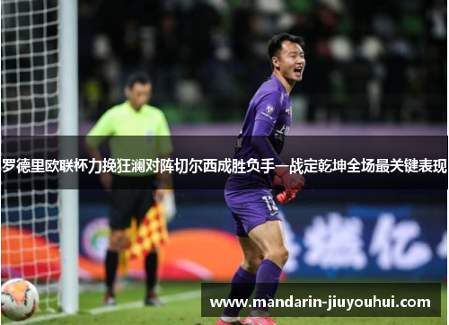 罗德里欧联杯力挽狂澜对阵切尔西成胜负手一战定乾坤全场最关键表现
