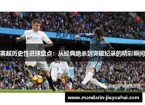 英超历史性进球盘点：从经典绝杀到突破纪录的精彩瞬间