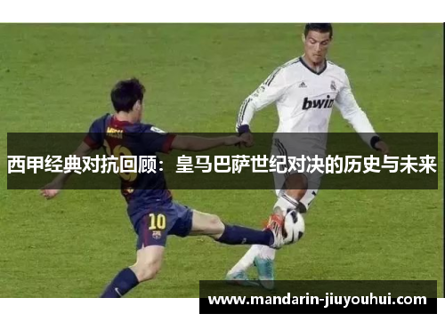 西甲经典对抗回顾：皇马巴萨世纪对决的历史与未来