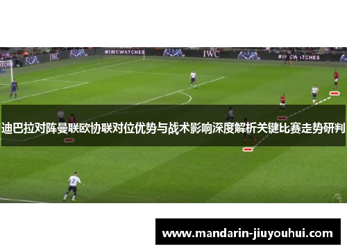 迪巴拉对阵曼联欧协联对位优势与战术影响深度解析关键比赛走势研判
