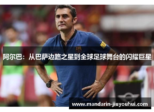 阿尔巴：从巴萨边路之星到全球足球舞台的闪耀巨星