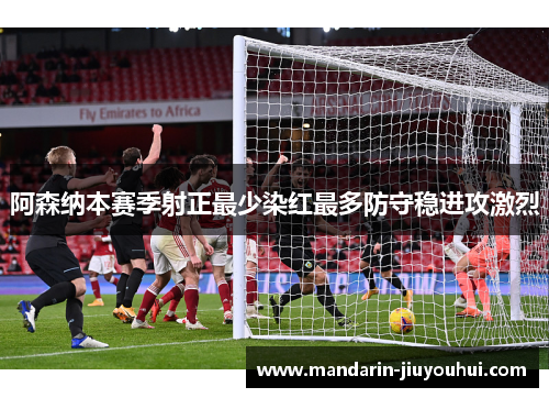 阿森纳本赛季射正最少染红最多防守稳进攻激烈