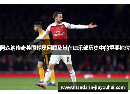 阿森纳传奇英国球员回顾及其在俱乐部历史中的重要地位