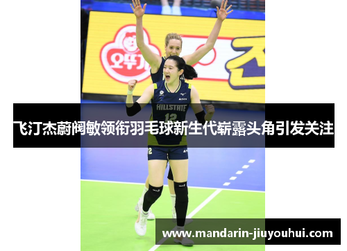 飞汀杰蔚阀敏领衔羽毛球新生代崭露头角引发关注 飞汀杰蔚阀敏领衔羽毛球新生代崭露头角引发关注