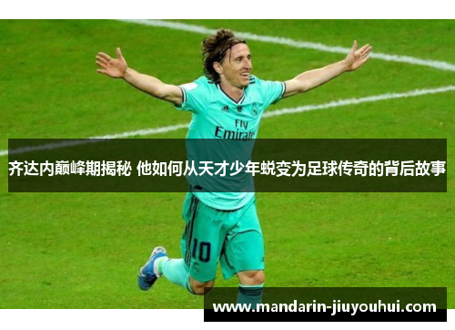 齐达内巅峰期揭秘 他如何从天才少年蜕变为足球传奇的背后故事 齐达内巅峰期揭秘 他如何从天才少年蜕变为足球传奇的背后故事