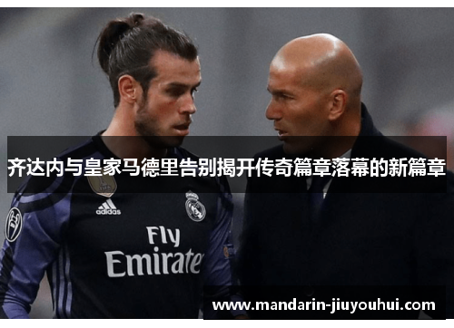 齐达内与皇家马德里告别揭开传奇篇章落幕的新篇章 齐达内与皇家马德里告别揭开传奇篇章落幕的新篇章