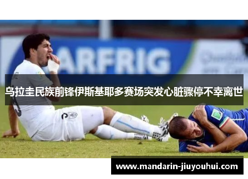 乌拉圭民族前锋伊斯基耶多赛场突发心脏骤停不幸离世