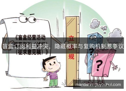 盲盒订阅利益冲突,隐藏概率与复购机制惹争议 盲盒订阅利益冲突,隐藏概率与复购机制惹争议